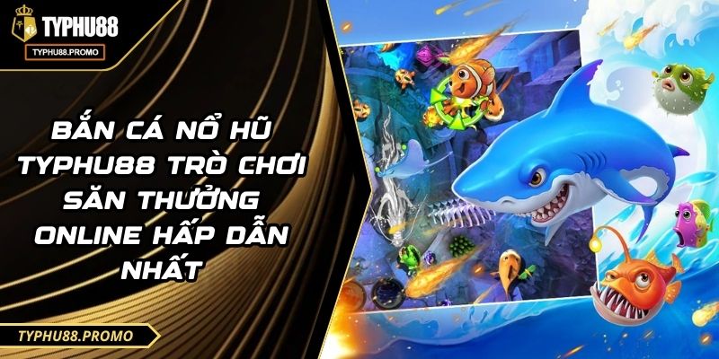 Bắn Cá Nổ Hũ TYPHU88 Trò Chơi Săn Thưởng Online Hấp Dẫn Nhất