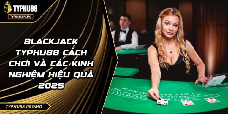 Blackjack TYPHU88 Cách Chơi Và Các Kinh Nghiệm Hiệu Quả 2025