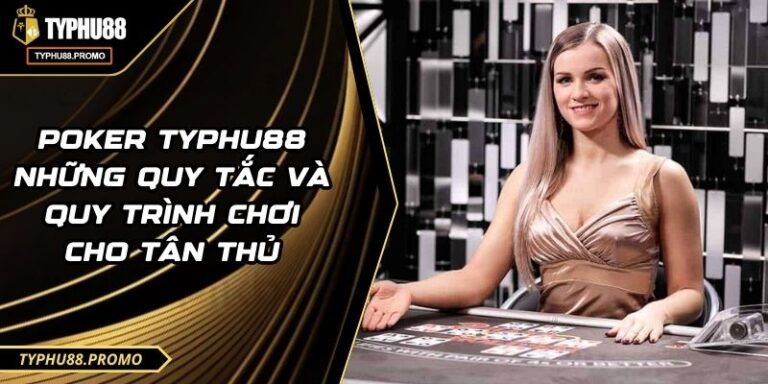 Poker TYPHU88 Những Quy Tắc Và Quy Trình Chơi Cho Tân Thủ