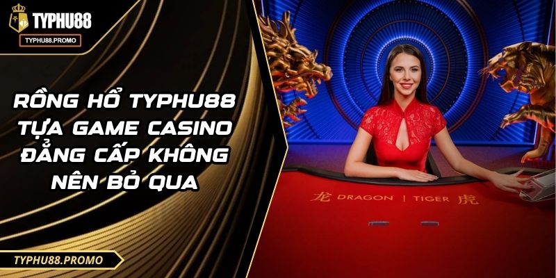 Rồng Hổ TYPHU88 Tựa Game Casino Đẳng Cấp Không Nên Bỏ Qua